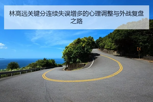 林高远关键分连续失误增多的心理调整与外战复盘之路