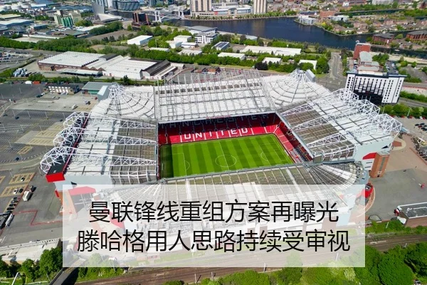 曼联锋线重组方案再曝光 滕哈格用人思路持续受审视