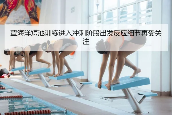 覃海洋短池训练进入冲刺阶段出发反应细节再受关注