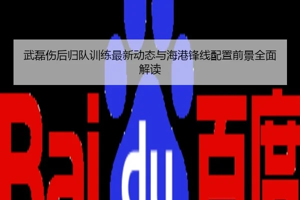 武磊伤后归队训练最新动态与海港锋线配置前景全面解读