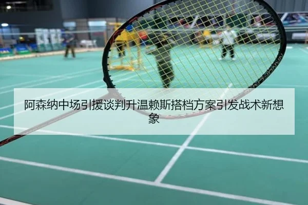 阿森纳中场引援谈判升温赖斯搭档方案引发战术新想象