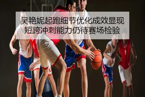 吴艳妮起跑细节优化成效显现 短跨冲刺能力仍待赛场检验