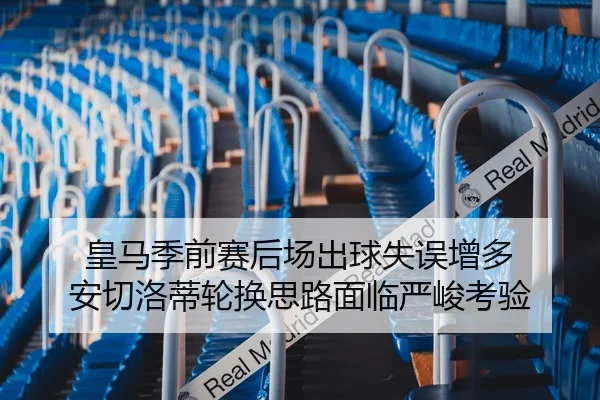 皇马季前赛后场出球失误增多 安切洛蒂轮换思路面临严峻考验