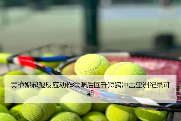 吴艳妮起跑反应动作微调后回升短跨冲击亚洲纪录可期
