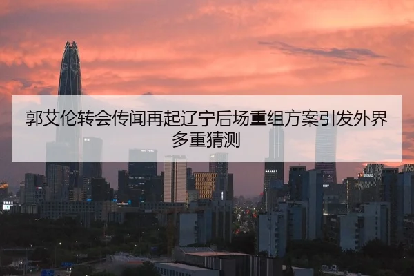 郭艾伦转会传闻再起辽宁后场重组方案引发外界多重猜测