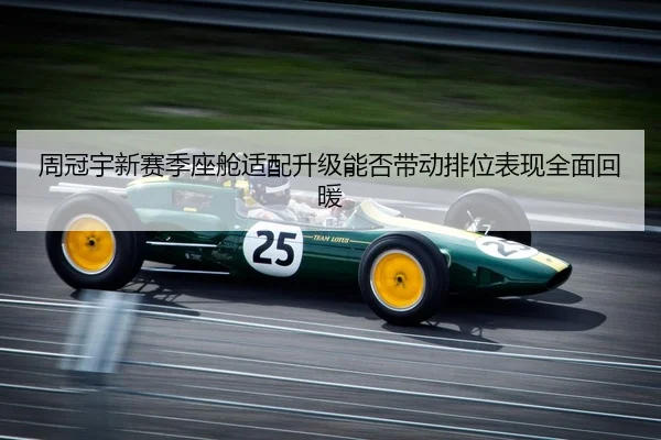 周冠宇新赛季座舱适配升级能否带动排位表现全面回暖